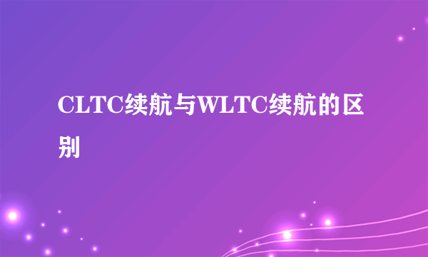 CLTC续航与WLTC续航的区别