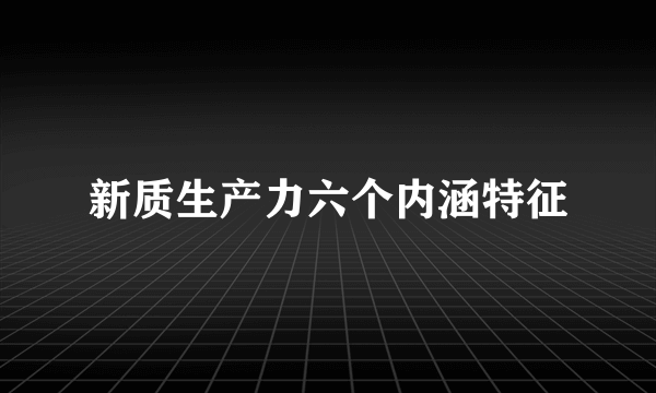 新质生产力六个内涵特征