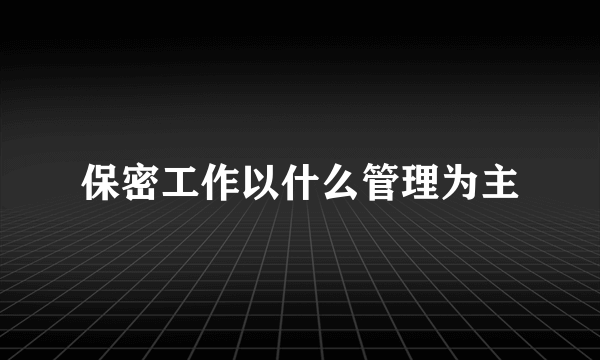 保密工作以什么管理为主