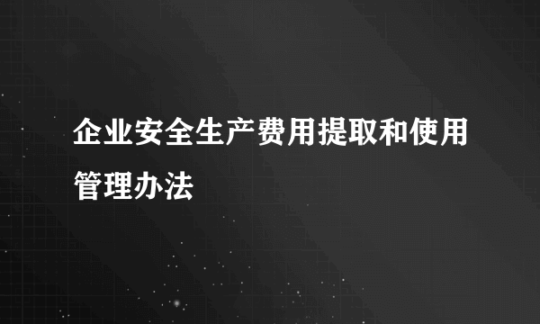 企业安全生产费用提取和使用管理办法