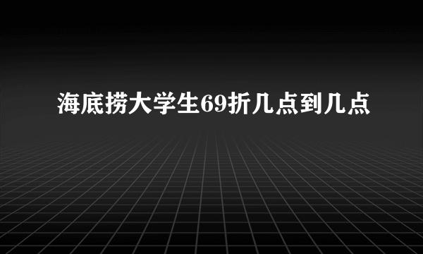 海底捞大学生69折几点到几点