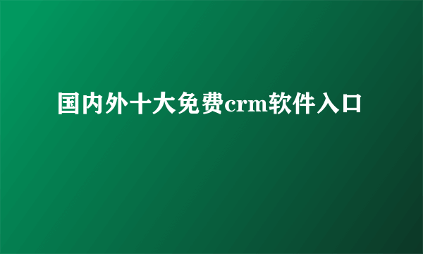 国内外十大免费crm软件入口