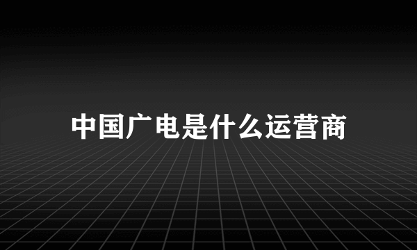 中国广电是什么运营商