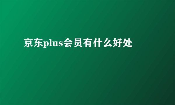 京东plus会员有什么好处