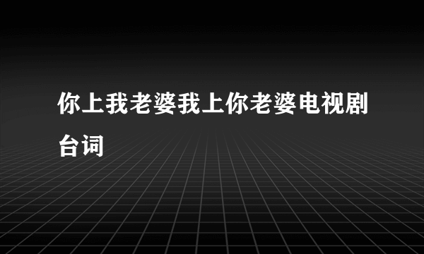 你上我老婆我上你老婆电视剧台词