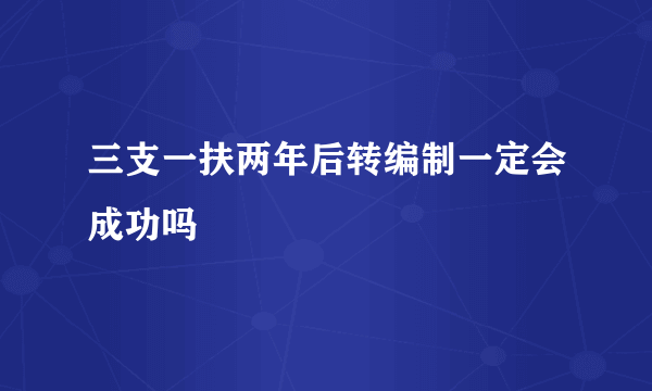 三支一扶两年后转编制一定会成功吗