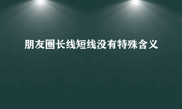 朋友圈长线短线没有特殊含义