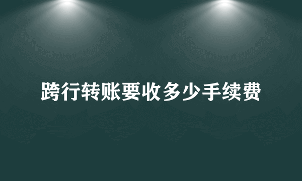 跨行转账要收多少手续费