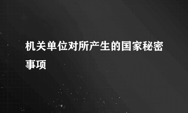 机关单位对所产生的国家秘密事项