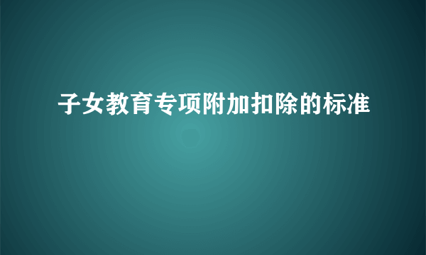 子女教育专项附加扣除的标准