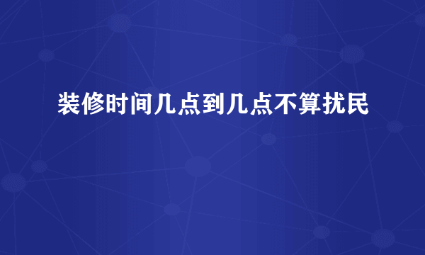 装修时间几点到几点不算扰民