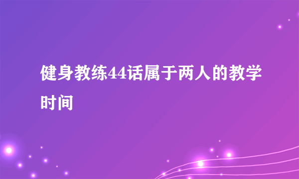 健身教练44话属于两人的教学时间