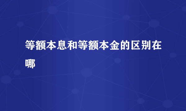 等额本息和等额本金的区别在哪