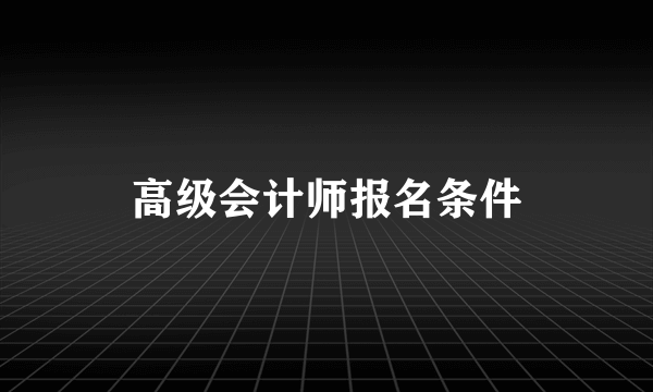 高级会计师报名条件