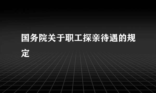 国务院关于职工探亲待遇的规定