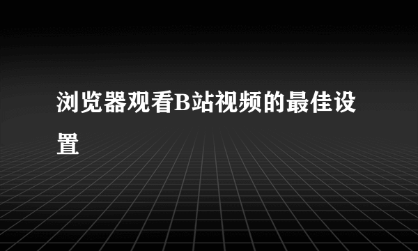 浏览器观看B站视频的最佳设置