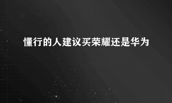 懂行的人建议买荣耀还是华为