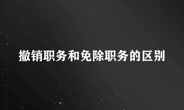 撤销职务和免除职务的区别