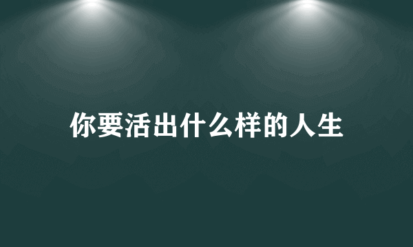 你要活出什么样的人生