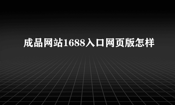 成品网站1688入口网页版怎样