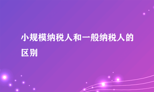 小规模纳税人和一般纳税人的区别