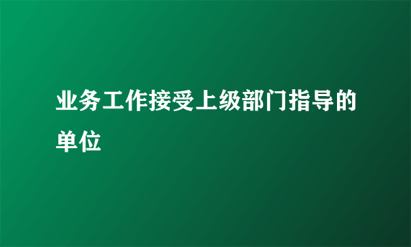 业务工作接受上级部门指导的单位