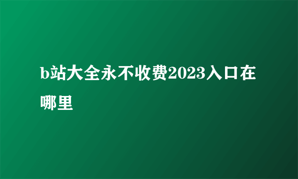 b站大全永不收费2023入口在哪里