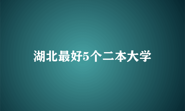 湖北最好5个二本大学