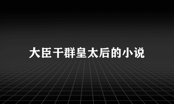 大臣干群皇太后的小说