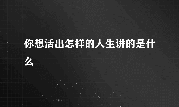 你想活出怎样的人生讲的是什么