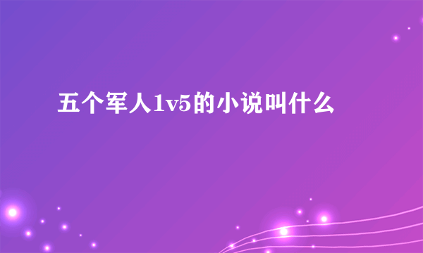 五个军人1v5的小说叫什么