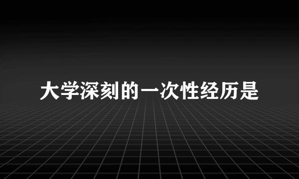 大学深刻的一次性经历是