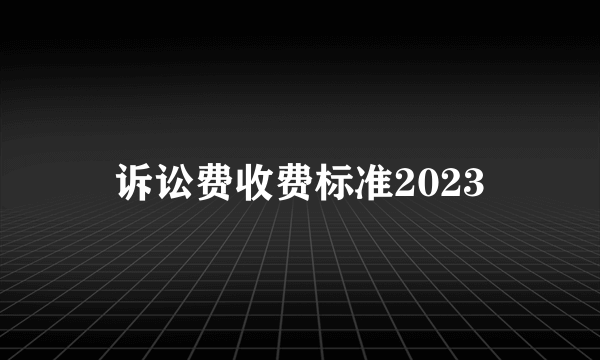 诉讼费收费标准2023