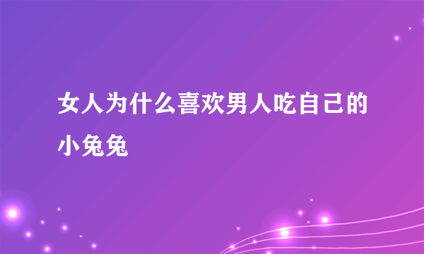 女人为什么喜欢男人吃自己的小兔兔