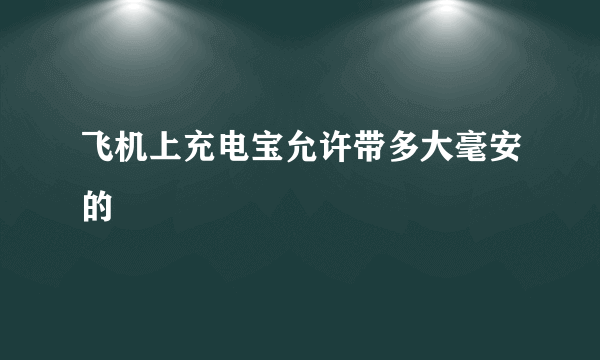 飞机上充电宝允许带多大毫安的