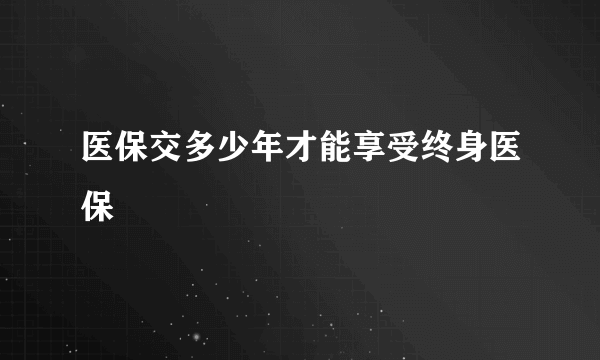 医保交多少年才能享受终身医保