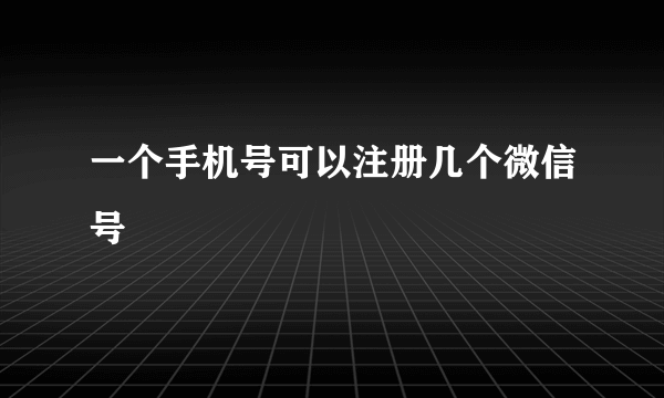 一个手机号可以注册几个微信号