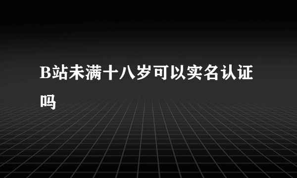 B站未满十八岁可以实名认证吗