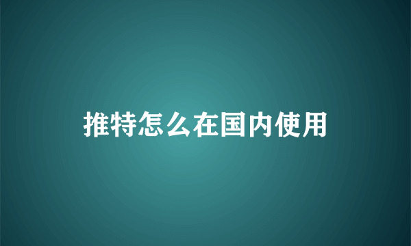 推特怎么在国内使用