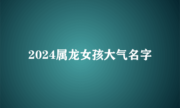 2024属龙女孩大气名字