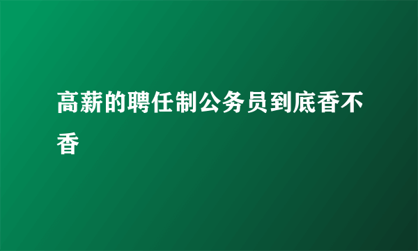 高薪的聘任制公务员到底香不香