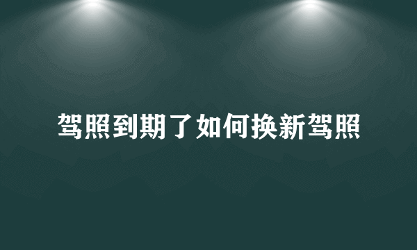 驾照到期了如何换新驾照