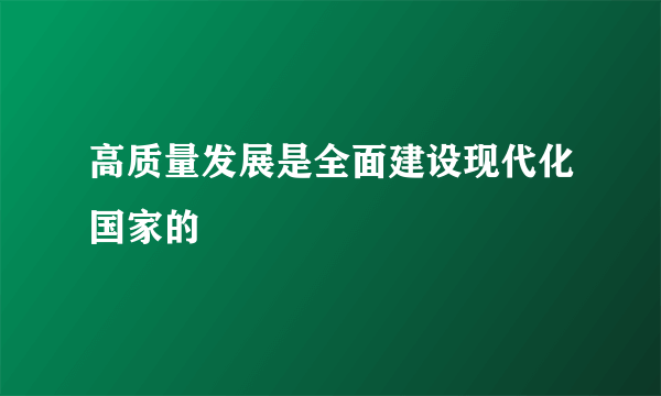 高质量发展是全面建设现代化国家的