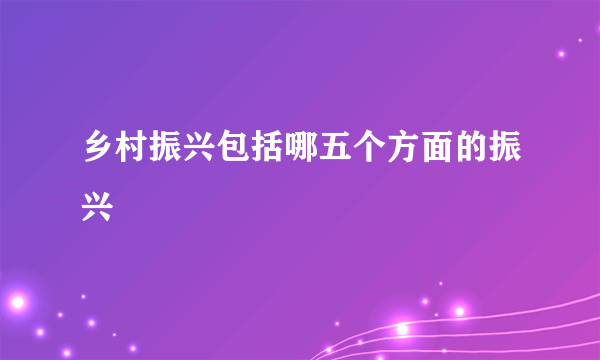 乡村振兴包括哪五个方面的振兴