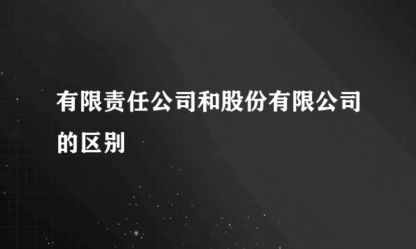 有限责任公司和股份有限公司的区别