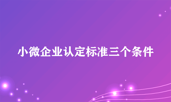 小微企业认定标准三个条件