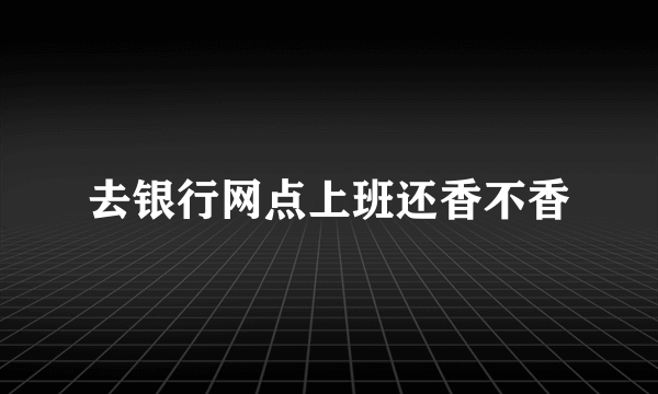 去银行网点上班还香不香