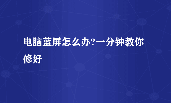 电脑蓝屏怎么办?一分钟教你修好