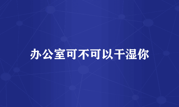 办公室可不可以干湿你