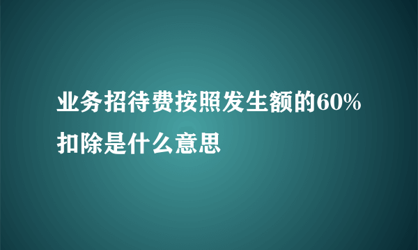 业务招待费按照发生额的60%扣除是什么意思